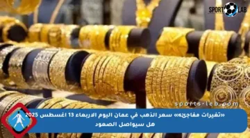«تغيرات مفاجئة» سعر الذهب في عمان اليوم الأربعاء 13 أغسطس 2025 هل سيواصل الصعود